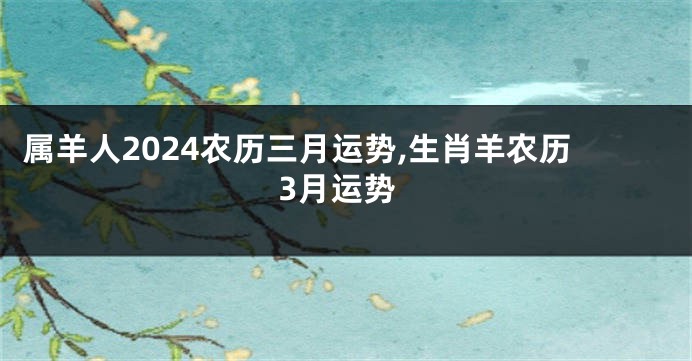 属羊人2024农历三月运势,生肖羊农历3月运势