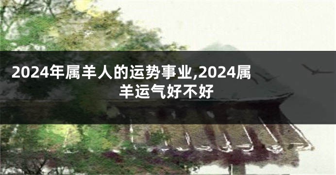 2024年属羊人的运势事业,2024属羊运气好不好