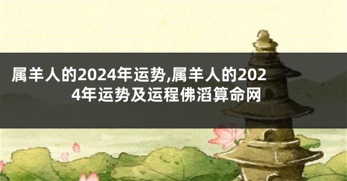 属羊人的2024年运势,属羊人的2024年运势及运程佛滔算命网