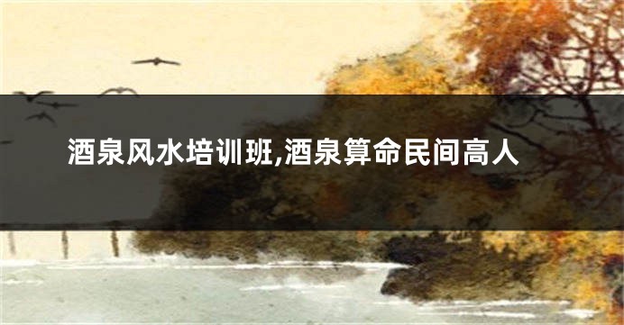 酒泉风水培训班,酒泉算命民间高人
