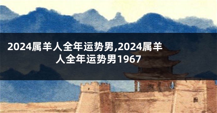 2024属羊人全年运势男,2024属羊人全年运势男1967