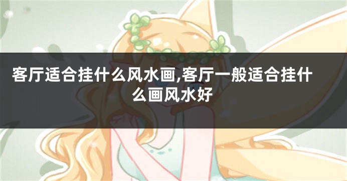 客厅适合挂什么风水画,客厅一般适合挂什么画风水好