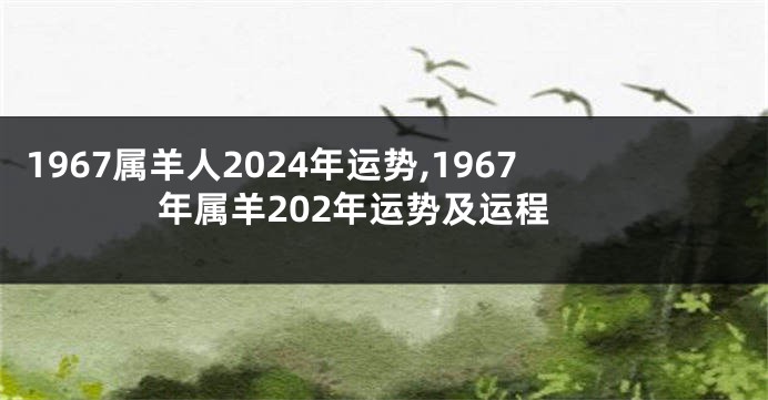 1967属羊人2024年运势,1967年属羊202年运势及运程