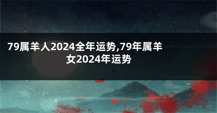 79属羊人2024全年运势,79年属羊女2024年运势