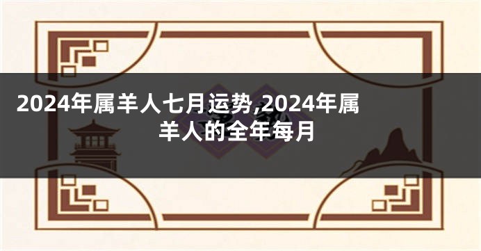 2024年属羊人七月运势,2024年属羊人的全年每月