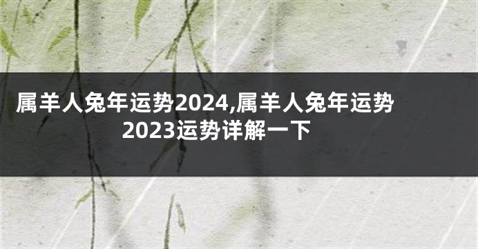 属羊人兔年运势2024,属羊人兔年运势2023运势详解一下