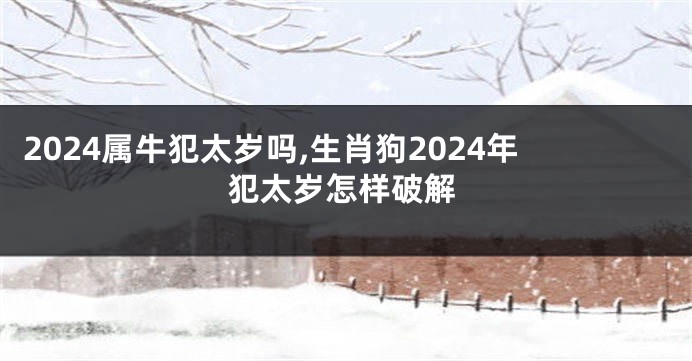 2024属牛犯太岁吗,生肖狗2024年犯太岁怎样破解