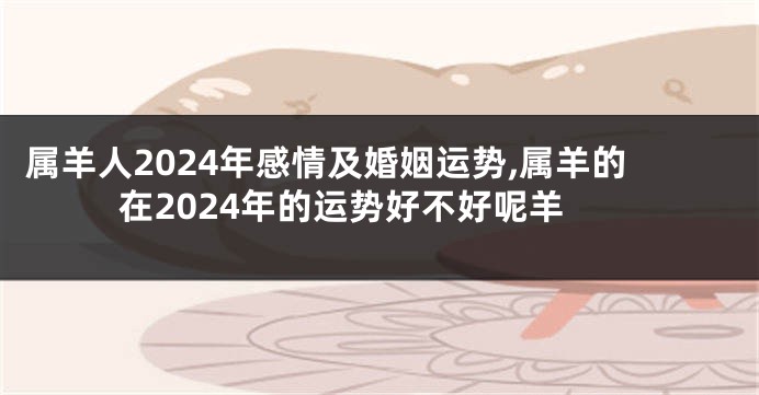 属羊人2024年感情及婚姻运势,属羊的在2024年的运势好不好呢羊