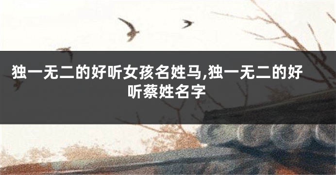 独一无二的好听女孩名姓马,独一无二的好听蔡姓名字