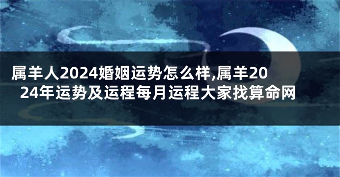 属羊人2024婚姻运势怎么样,属羊2024年运势及运程每月运程大家找算命网