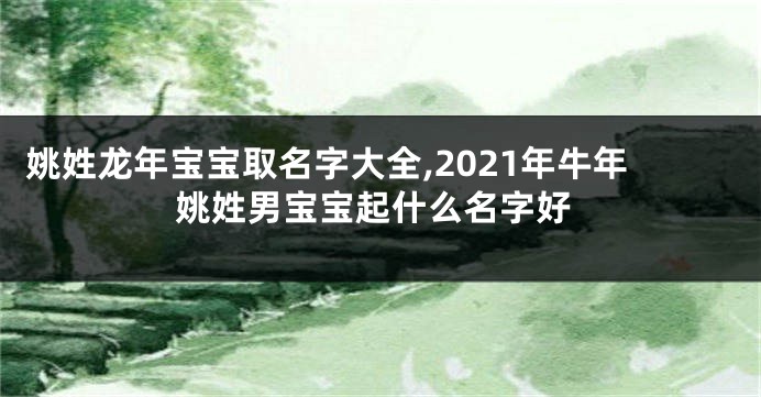 姚姓龙年宝宝取名字大全,2021年牛年姚姓男宝宝起什么名字好