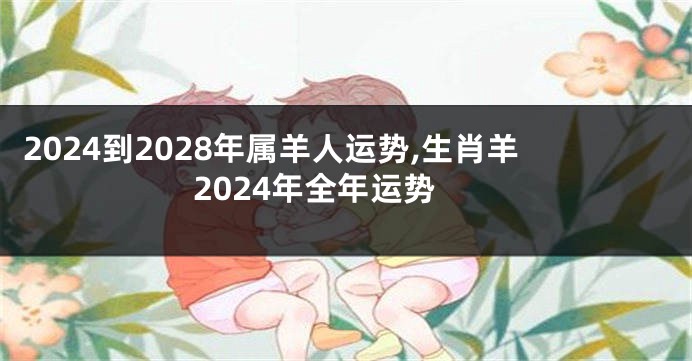 2024到2028年属羊人运势,生肖羊2024年全年运势