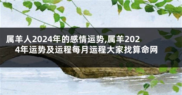 属羊人2024年的感情运势,属羊2024年运势及运程每月运程大家找算命网
