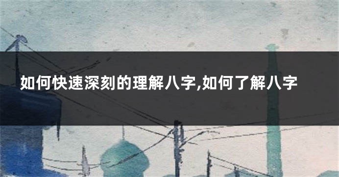 如何快速深刻的理解八字,如何了解八字