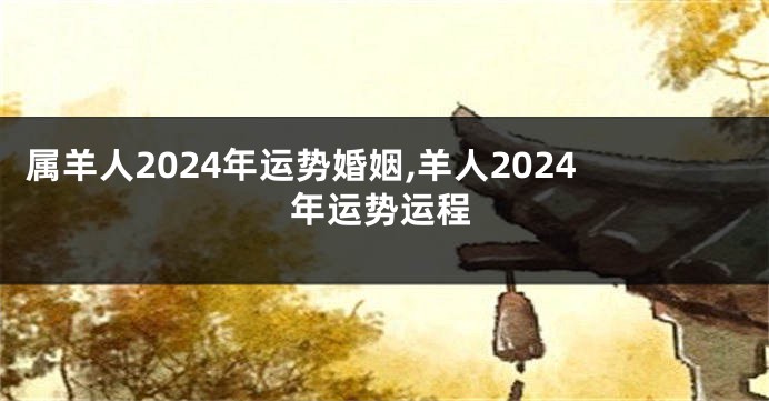 属羊人2024年运势婚姻,羊人2024年运势运程