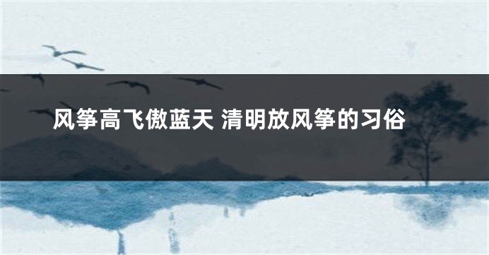 风筝高飞傲蓝天 清明放风筝的习俗