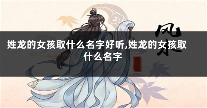 姓龙的女孩取什么名字好听,姓龙的女孩取什么名字