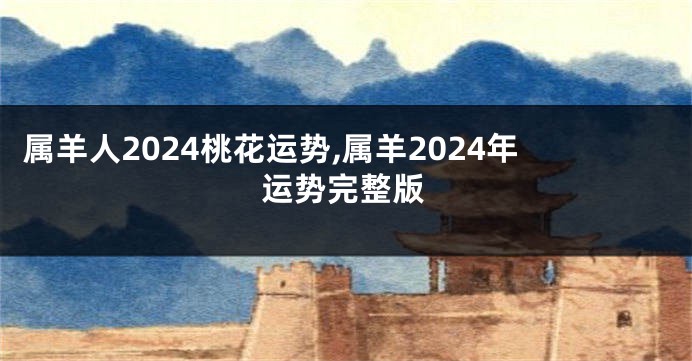 属羊人2024桃花运势,属羊2024年运势完整版