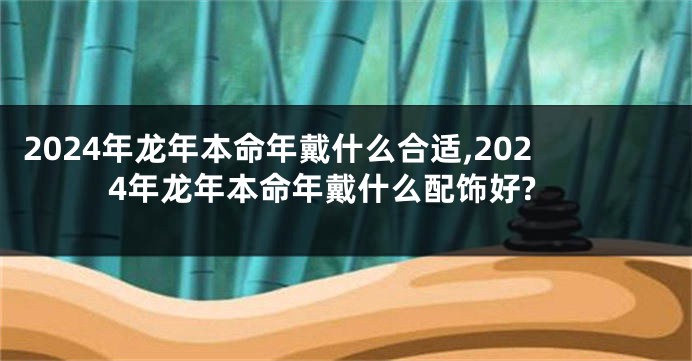 2024年龙年本命年戴什么合适,2024年龙年本命年戴什么配饰好?