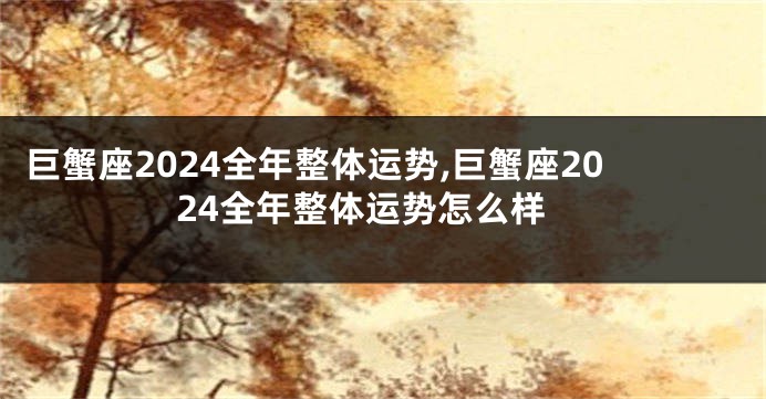 巨蟹座2024全年整体运势,巨蟹座2024全年整体运势怎么样