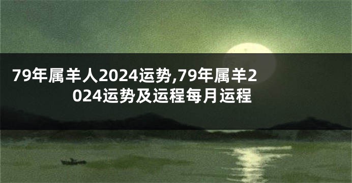 79年属羊人2024运势,79年属羊2024运势及运程每月运程