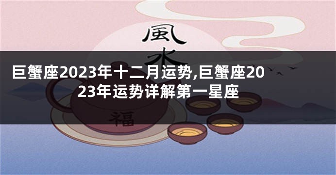 巨蟹座2023年十二月运势,巨蟹座2023年运势详解第一星座