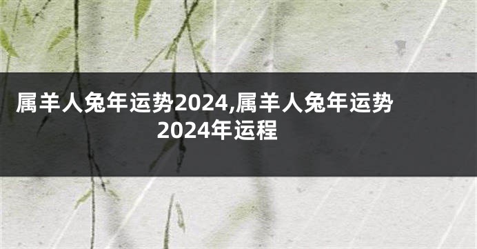 属羊人兔年运势2024,属羊人兔年运势2024年运程