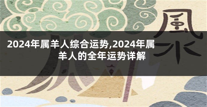 2024年属羊人综合运势,2024年属羊人的全年运势详解