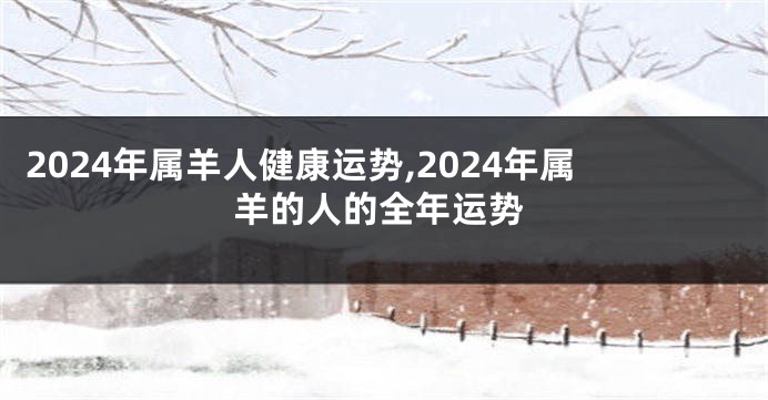 2024年属羊人健康运势,2024年属羊的人的全年运势