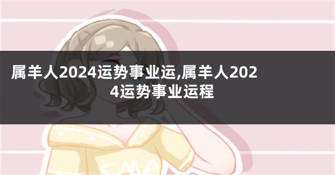 属羊人2024运势事业运,属羊人2024运势事业运程