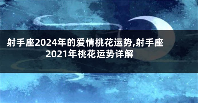 射手座2024年的爱情桃花运势,射手座2021年桃花运势详解