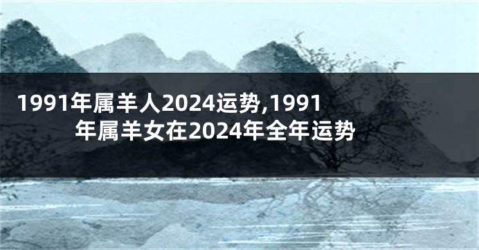 1991年属羊人2024运势,1991年属羊女在2024年全年运势