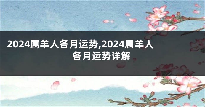 2024属羊人各月运势,2024属羊人各月运势详解