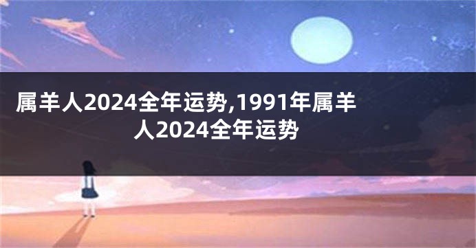 属羊人2024全年运势,1991年属羊人2024全年运势