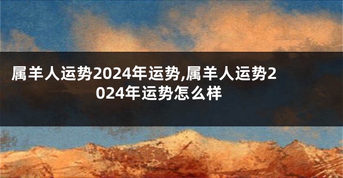 属羊人运势2024年运势,属羊人运势2024年运势怎么样