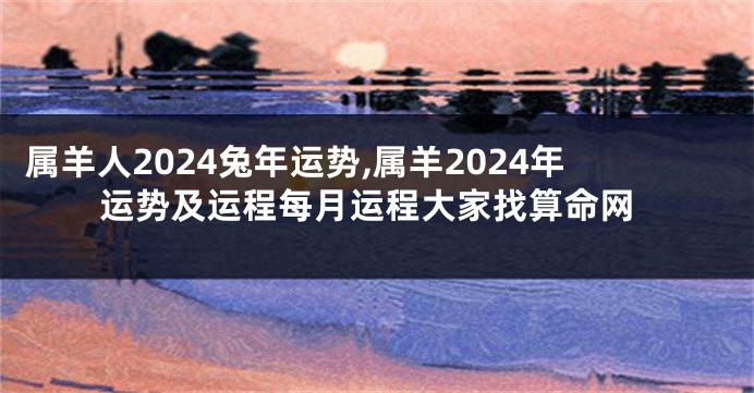 属羊人2024兔年运势,属羊2024年运势及运程每月运程大家找算命网