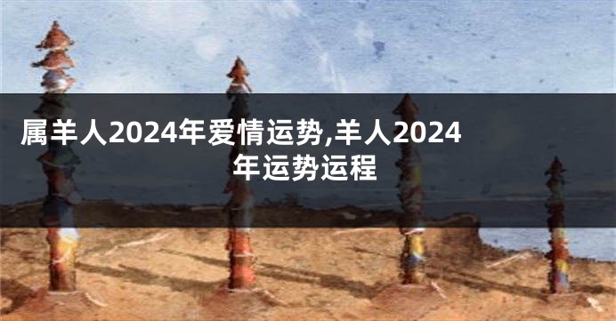 属羊人2024年爱情运势,羊人2024年运势运程