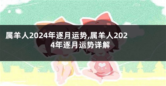 属羊人2024年逐月运势,属羊人2024年逐月运势详解