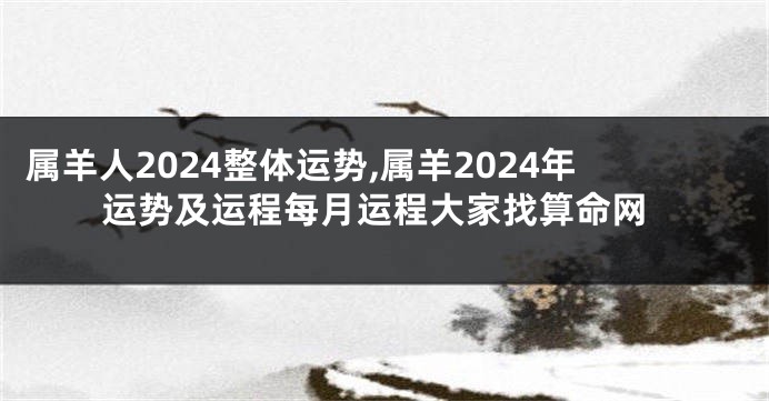属羊人2024整体运势,属羊2024年运势及运程每月运程大家找算命网