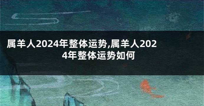 属羊人2024年整体运势,属羊人2024年整体运势如何
