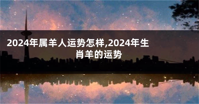 2024年属羊人运势怎样,2024年生肖羊的运势