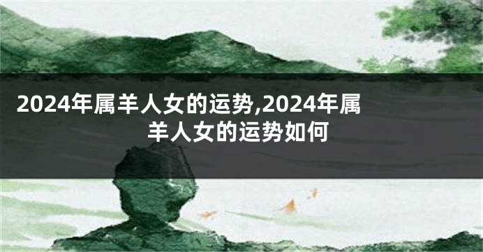 2024年属羊人女的运势,2024年属羊人女的运势如何