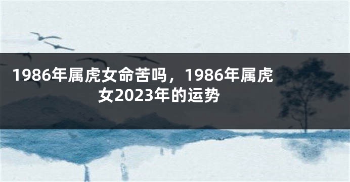 1986年属虎女命苦吗，1986年属虎女2023年的运势