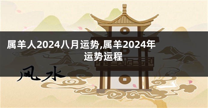 属羊人2024八月运势,属羊2024年运势运程