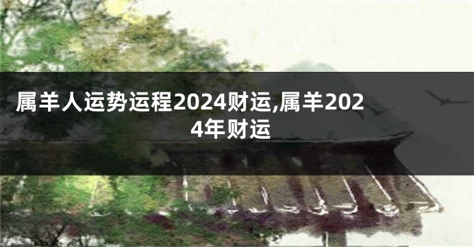 属羊人运势运程2024财运,属羊2024年财运