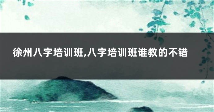 徐州八字培训班,八字培训班谁教的不错
