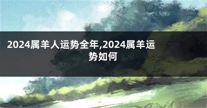 2024属羊人运势全年,2024属羊运势如何