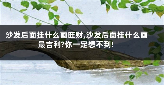 沙发后面挂什么画旺财,沙发后面挂什么画最吉利?你一定想不到!