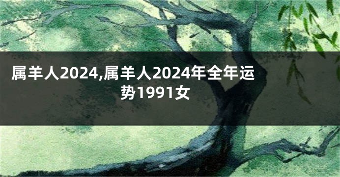 属羊人2024,属羊人2024年全年运势1991女