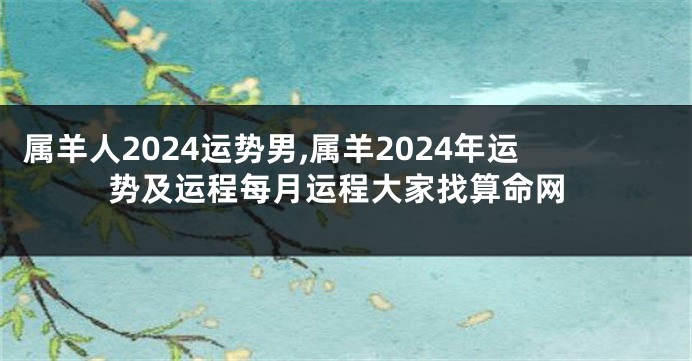属羊人2024运势男,属羊2024年运势及运程每月运程大家找算命网